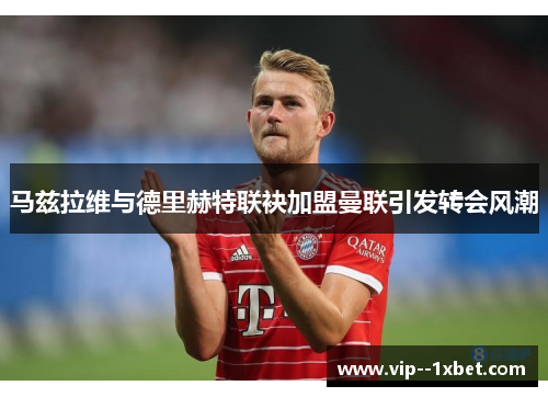 马兹拉维与德里赫特联袂加盟曼联引发转会风潮