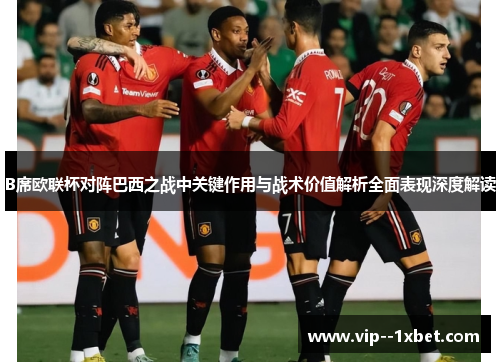 B席欧联杯对阵巴西之战中关键作用与战术价值解析全面表现深度解读
