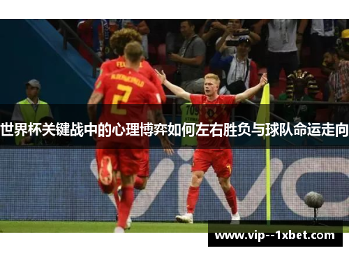 世界杯关键战中的心理博弈如何左右胜负与球队命运走向