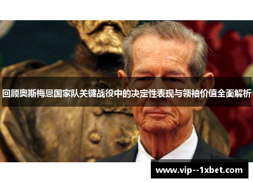 回顾奥斯梅恩国家队关键战役中的决定性表现与领袖价值全面解析 回顾奥斯梅恩国家队关键战役中的决定性表现与领袖价值全面解析