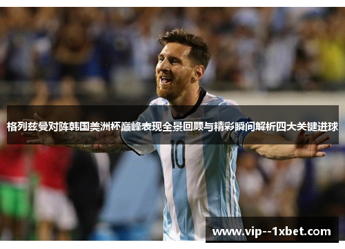 格列兹曼对阵韩国美洲杯巅峰表现全景回顾与精彩瞬间解析四大关键进球 格列兹曼对阵韩国美洲杯巅峰表现全景回顾与精彩瞬间解析四大关键进球