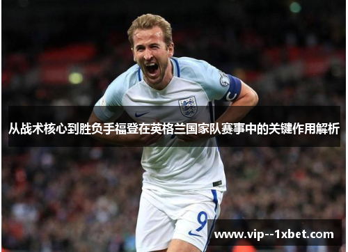 从战术核心到胜负手福登在英格兰国家队赛事中的关键作用解析 从战术核心到胜负手福登在英格兰国家队赛事中的关键作用解析