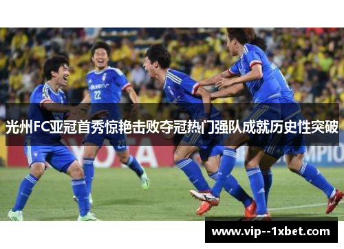 光州FC亚冠首秀惊艳击败夺冠热门强队成就历史性突破