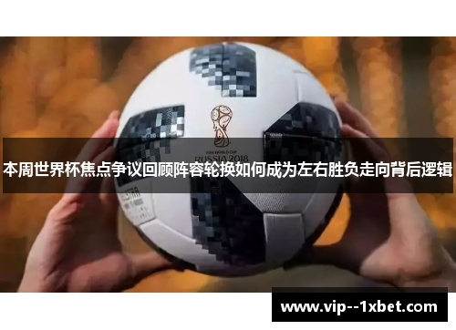 本周世界杯焦点争议回顾阵容轮换如何成为左右胜负走向背后逻辑 本周世界杯焦点争议回顾阵容轮换如何成为左右胜负走向背后逻辑