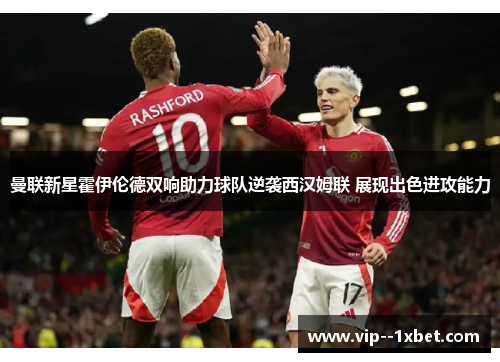 曼联新星霍伊伦德双响助力球队逆袭西汉姆联 展现出色进攻能力