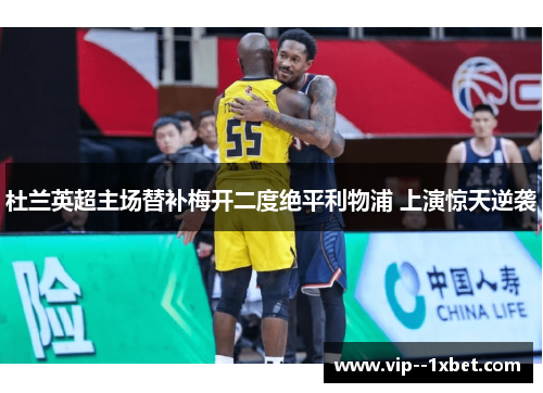 杜兰英超主场替补梅开二度绝平利物浦 上演惊天逆袭 杜兰英超主场替补梅开二度绝平利物浦 上演惊天逆袭