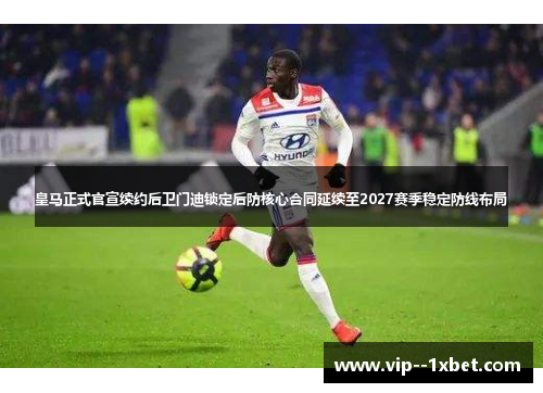 皇马正式官宣续约后卫门迪锁定后防核心合同延续至2027赛季稳定防线布局 皇马正式官宣续约后卫门迪锁定后防核心合同延续至2027赛季稳定防线布局