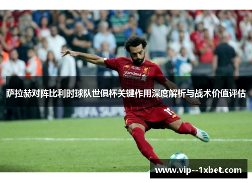 萨拉赫对阵比利时球队世俱杯关键作用深度解析与战术价值评估 萨拉赫对阵比利时球队世俱杯关键作用深度解析与战术价值评估