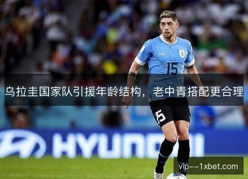 乌拉圭国家队引援年龄结构,老中青搭配更合理 乌拉圭国家队引援年龄结构,老中青搭配更合理