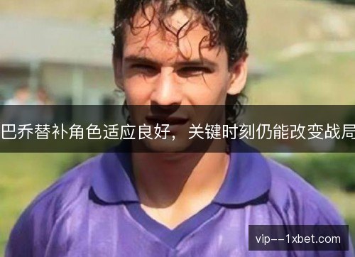 巴乔替补角色适应良好,关键时刻仍能改变战局 巴乔替补角色适应良好,关键时刻仍能改变战局