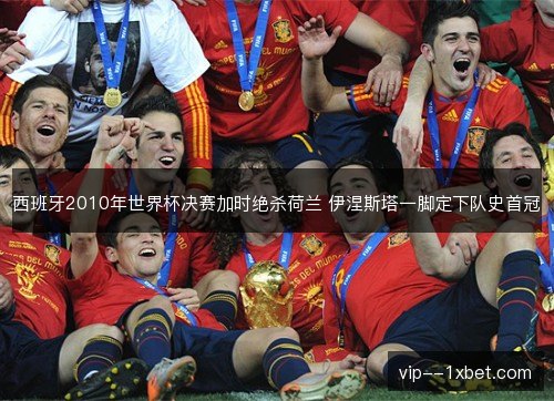 西班牙2010年世界杯决赛加时绝杀荷兰 伊涅斯塔一脚定下队史首冠