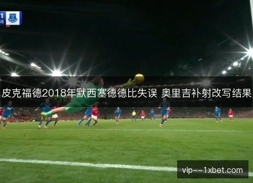 皮克福德2018年默西塞德德比失误 奥里吉补射改写结果 皮克福德2018年默西塞德德比失误 奥里吉补射改写结果
